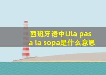 西班牙语中Lila pasa la sopa是什么意思